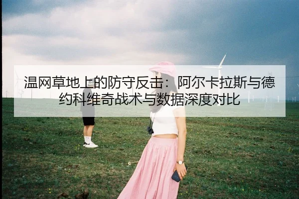 温网草地上的防守反击：阿尔卡拉斯与德约科维奇战术与数据深度对比