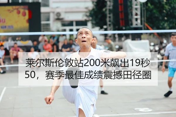 莱尔斯伦敦站200米飙出19秒50，赛季最佳成绩震撼田径圈