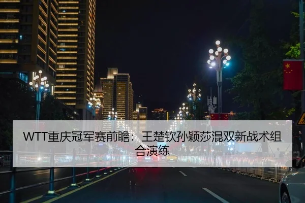 WTT重庆冠军赛前瞻：王楚钦孙颖莎混双新战术组合演练