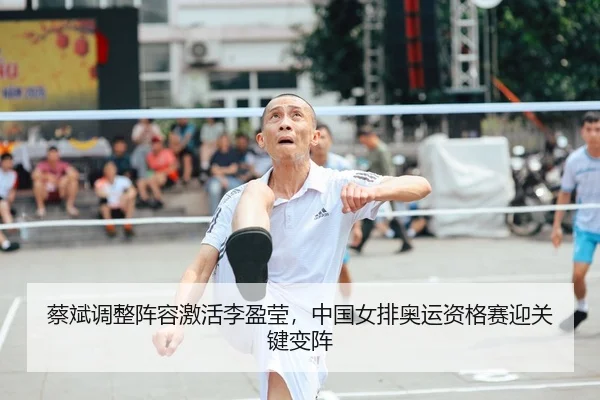 蔡斌调整阵容激活李盈莹，中国女排奥运资格赛迎关键变阵