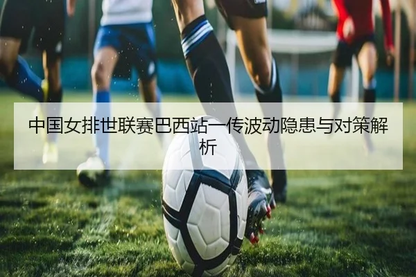 中国女排世联赛巴西站一传波动隐患与对策解析