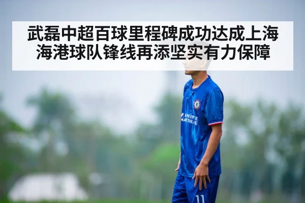武磊中超百球里程碑成功达成上海海港球队锋线再添坚实有力保障