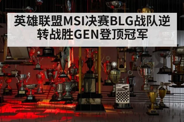 英雄联盟MSI决赛BLG战队逆转战胜GEN登顶冠军