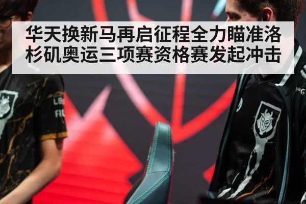 华天换新马再启征程全力瞄准洛杉矶奥运三项赛资格赛发起冲击