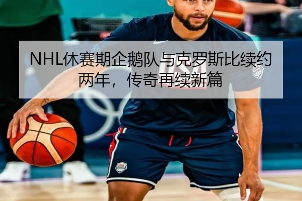 NHL休赛期企鹅队与克罗斯比续约两年，传奇再续新篇