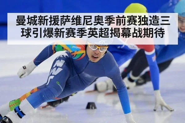 曼城新援萨维尼奥季前赛独造三球引爆新赛季英超揭幕战期待