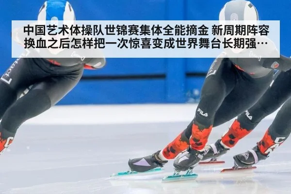 中国艺术体操队世锦赛集体全能摘金 新周期阵容换血之后怎样把一次惊喜变成世界舞台长期强势并延续辉煌